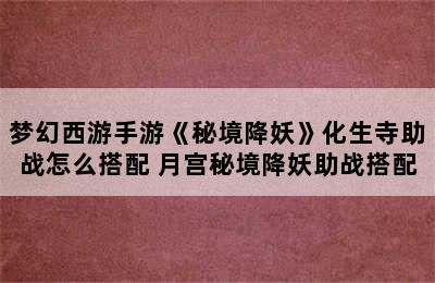 梦幻西游手游《秘境降妖》化生寺助战怎么搭配 月宫秘境降妖助战搭配